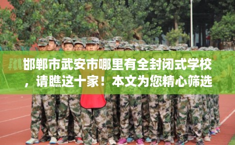邯郸市武安市哪里有全封闭式学校，请瞧这十家！本文为您精心筛选！