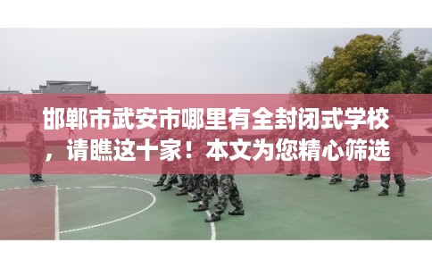 邯郸市武安市哪里有全封闭式学校，请瞧这十家！本文为您精心筛选！