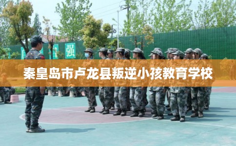 秦皇岛市卢龙县叛逆小孩教育学校