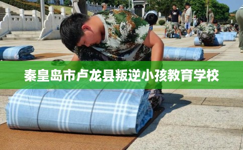秦皇岛市卢龙县叛逆小孩教育学校
