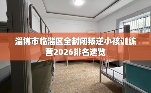 淄博市临淄区全封闭叛逆小孩训练营2026排名速览 淄博市临淄区全封闭叛逆小孩训练营2026排名速览