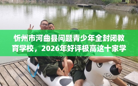 忻州市河曲县问题青少年全封闭教育学校,2026年好评极高这十家学校! 忻州市河曲县问题青少年全封闭教育学校,2026年好评极高这十家学校!