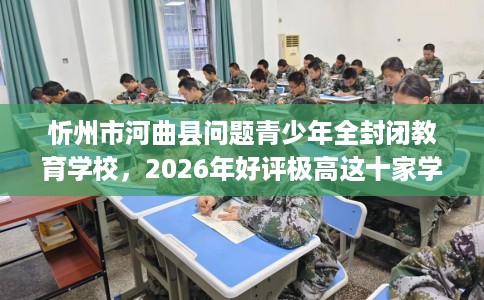 忻州市河曲县问题青少年全封闭教育学校，2026年好评极高这十家学校！