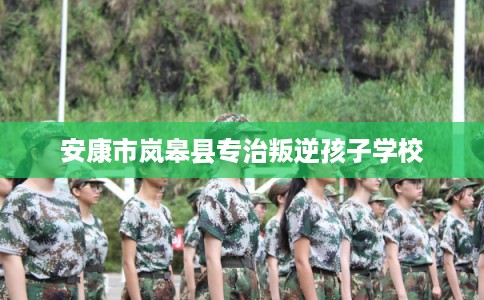 安康市岚皋县专治叛逆孩子学校