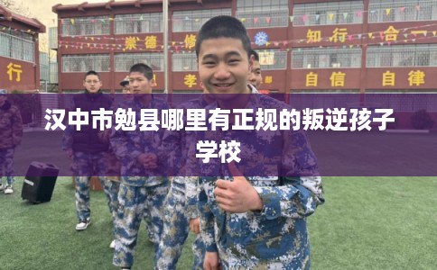 汉中市勉县哪里有正规的叛逆孩子学校