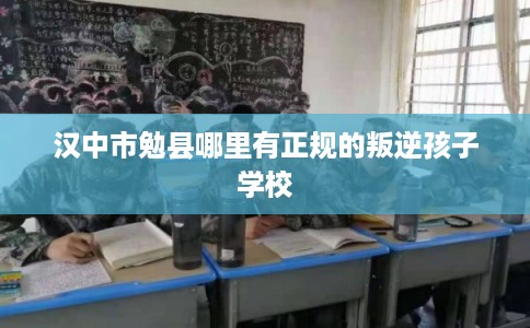 汉中市勉县哪里有正规的叛逆孩子学校