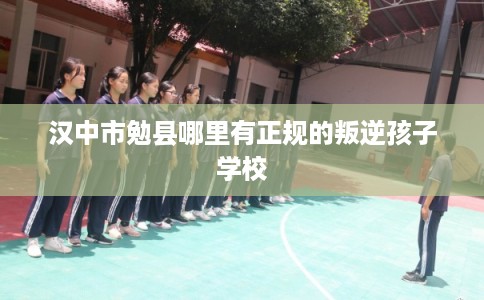 汉中市勉县哪里有正规的叛逆孩子学校