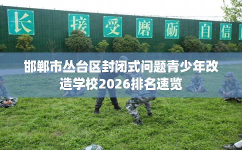 邯郸市丛台区封闭式问题青少年改造学校2026排名速览
