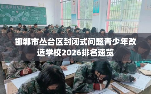 邯郸市丛台区封闭式问题青少年改造学校2026排名速览