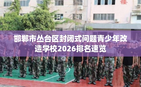 邯郸市丛台区封闭式问题青少年改造学校2026排名速览