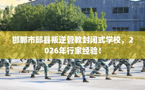 邯郸市邱县叛逆管教封闭式学校,2026年行家经验! 邯郸市邱县叛逆管教封闭式学校,2026年行家经验!