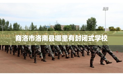 商洛市洛南县哪里有封闭式学校 商洛市洛南县哪里有封闭式学校