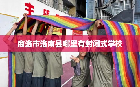 商洛市洛南县哪里有封闭式学校