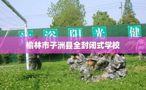 榆林市子洲县全封闭式学校 榆林市子洲县全封闭式学校