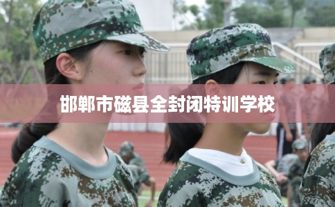 邯郸市磁县全封闭特训学校