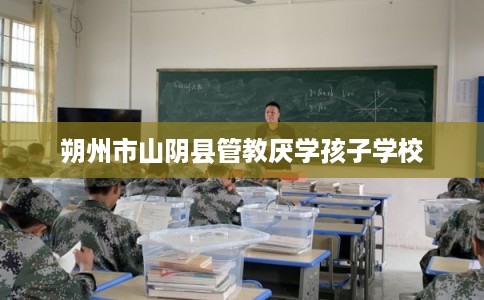朔州市山阴县管教厌学孩子学校