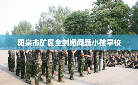 阳泉市矿区全封闭问题小孩学校