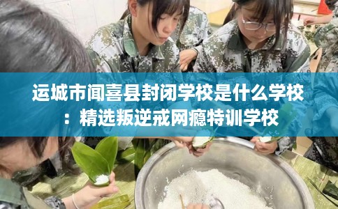 运城市闻喜县封闭学校是什么学校:精选叛逆戒网瘾特训学校 运城市闻喜县封闭学校是什么学校:精选叛逆戒网瘾特训学校