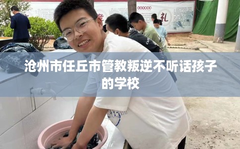 沧州市任丘市管教叛逆不听话孩子的学校