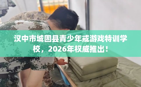 汉中市城固县青少年戒游戏特训学校,2026年权威推出! 汉中市城固县青少年戒游戏特训学校,2026年权威推出!