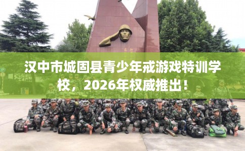 汉中市城固县青少年戒游戏特训学校，2026年权威推出！