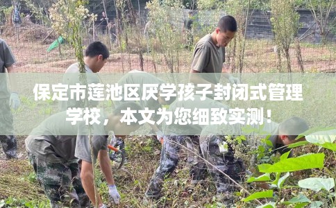 保定市莲池区厌学孩子封闭式管理学校，本文为您细致实测！