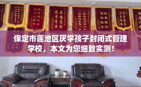 保定市莲池区厌学孩子封闭式管理学校，本文为您细致实测！
