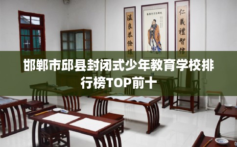 邯郸市邱县封闭式少年教育学校排行榜TOP前十