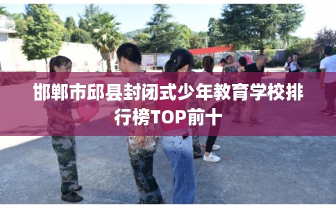 邯郸市邱县封闭式少年教育学校排行榜TOP前十