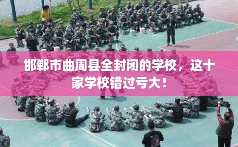 邯郸市曲周县全封闭的学校,这十家学校错过亏大! 邯郸市曲周县全封闭的学校,这十家学校错过亏大!