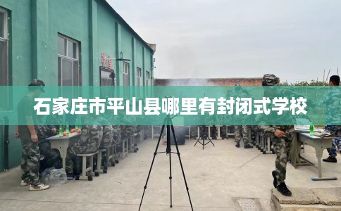 石家庄市平山县哪里有封闭式学校