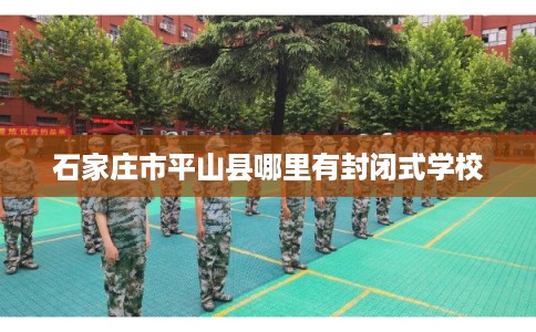 石家庄市平山县哪里有封闭式学校