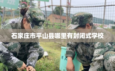 石家庄市平山县哪里有封闭式学校