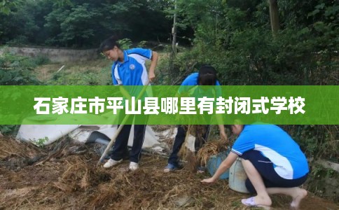 石家庄市平山县哪里有封闭式学校