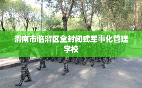 渭南市临渭区全封闭式军事化管理学校 渭南市临渭区全封闭式军事化管理学校