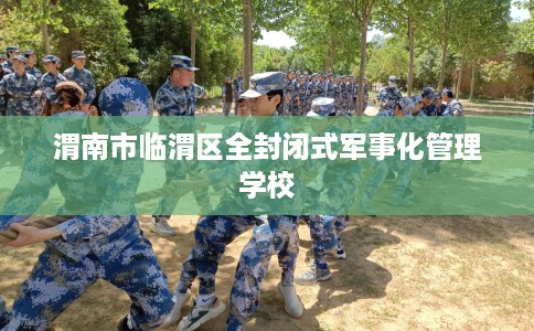 渭南市临渭区全封闭式军事化管理学校 渭南市临渭区全封闭式军事化管理学校