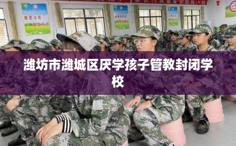 潍坊市潍城区厌学孩子管教封闭学校