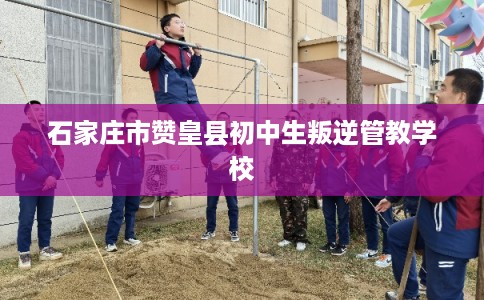 石家庄市赞皇县初中生叛逆管教学校 石家庄市赞皇县初中生叛逆管教学校