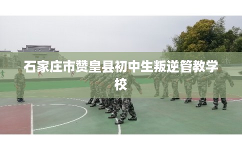 石家庄市赞皇县初中生叛逆管教学校 石家庄市赞皇县初中生叛逆管教学校