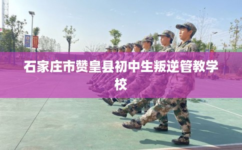 石家庄市赞皇县初中生叛逆管教学校