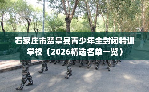 石家庄市赞皇县青少年全封闭特训学校（2026精选名单一览）