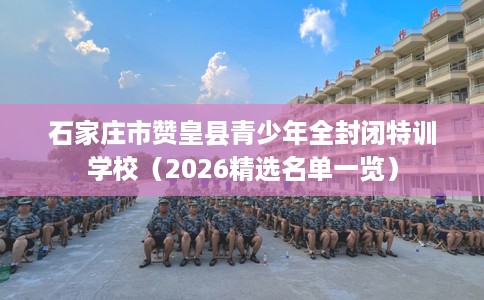 石家庄市赞皇县青少年全封闭特训学校（2026精选名单一览）