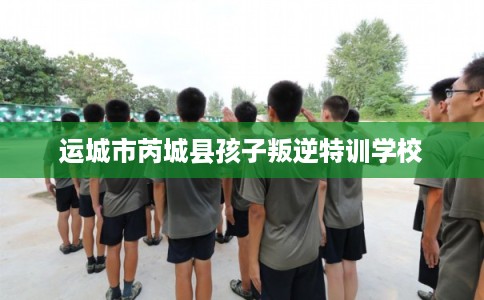 运城市芮城县孩子叛逆特训学校