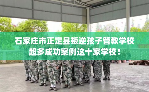 石家庄市正定县叛逆孩子管教学校超多成功案例这十家学校！
