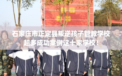 石家庄市正定县叛逆孩子管教学校超多成功案例这十家学校！