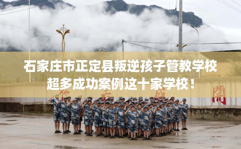 石家庄市正定县叛逆孩子管教学校超多成功案例这十家学校！