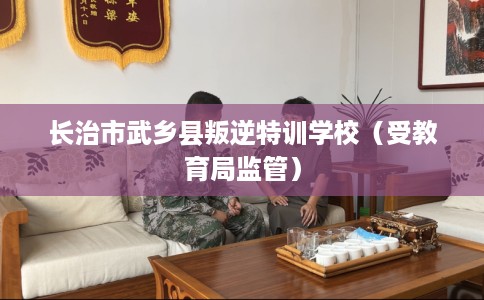 长治市武乡县叛逆特训学校(受教育局监管) 长治市武乡县叛逆特训学校(受教育局监管)