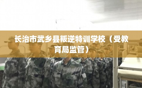 长治市武乡县叛逆特训学校(受教育局监管) 长治市武乡县叛逆特训学校(受教育局监管)