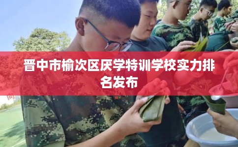 晋中市榆次区厌学特训学校实力排名发布