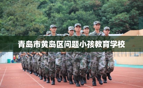 青岛市黄岛区问题小孩教育学校